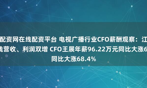 配资网在线配资平台 电视广播行业CFO薪酬观察:江苏有线营收、利润双增 CFO王展年薪96.22万元同比大涨68.4%