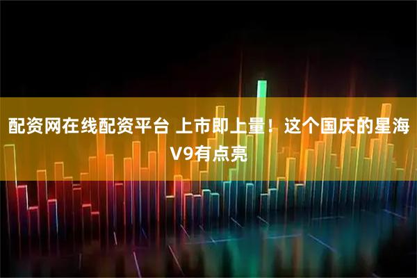 配资网在线配资平台 上市即上量！这个国庆的星海V9有点亮