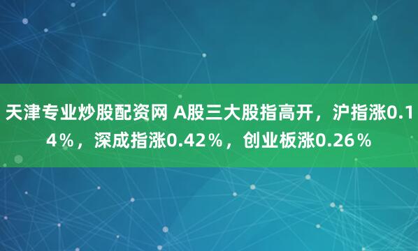 天津专业炒股配资网 A股三大股指高开，沪指涨0.14％，深成指涨0.42％，创业板涨0.26％