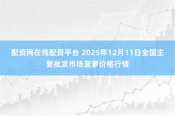配资网在线配资平台 2025年12月11日全国主要批发市场菠萝价格行情