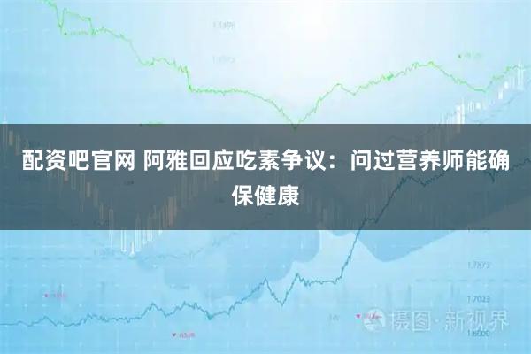 配资吧官网 阿雅回应吃素争议：问过营养师能确保健康