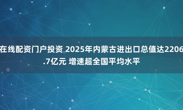在线配资门户投资 2025年内蒙古进出口总值达2206.7亿元 增速超全国平均水平