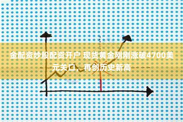 金配资炒股配资开户 现货黄金刚刚涨破4700美元关口，再创历史新高