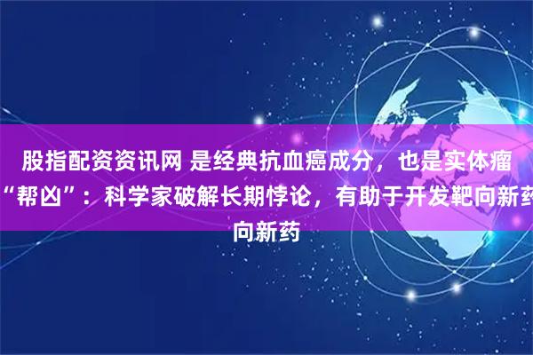 股指配资资讯网 是经典抗血癌成分，也是实体瘤 “帮凶”：科学家破解长期悖论，有助于开发靶向新药