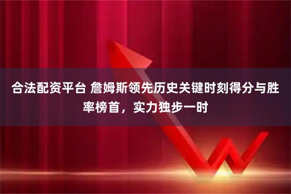 合法配资平台 詹姆斯领先历史关键时刻得分与胜率榜首，实力独步一时
