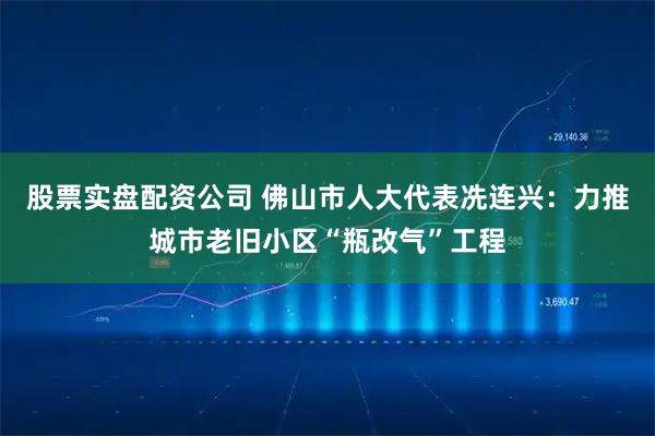 股票实盘配资公司 佛山市人大代表冼连兴:力推城市老旧小区“瓶改气”工程