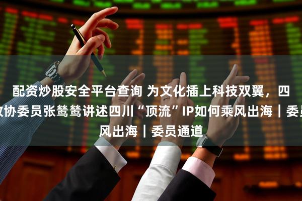配资炒股安全平台查询 为文化插上科技双翼，四川省政协委员张鸶鸶讲述四川“顶流”IP如何乘风出海｜委员通道