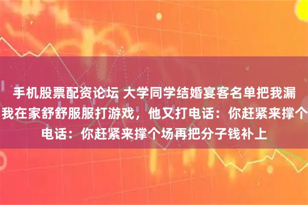 手机股票配资论坛 大学同学结婚宴客名单把我漏了，说桌数紧张，我在家舒舒服服打游戏，他又打电话：你赶紧来撑个场再把分子钱补上