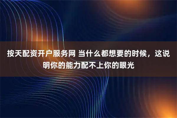 按天配资开户服务网 当什么都想要的时候，这说明你的能力配不上你的眼光