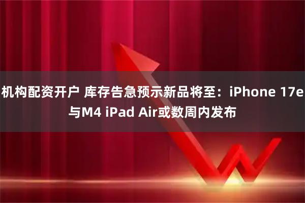 机构配资开户 库存告急预示新品将至：iPhone 17e与M4 iPad Air或数周内发布
