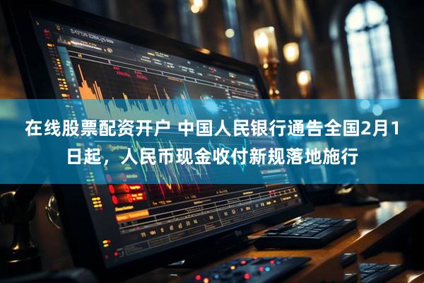 在线股票配资开户 中国人民银行通告全国2月1日起，人民币现金收付新规落地施行