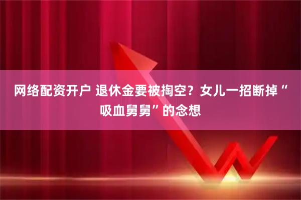 网络配资开户 退休金要被掏空？女儿一招断掉“吸血舅舅”的念想