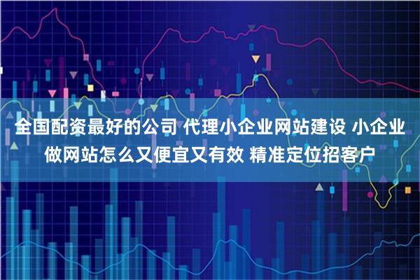 全国配资最好的公司 代理小企业网站建设 小企业做网站怎么又便宜又有效 精准定位招客户