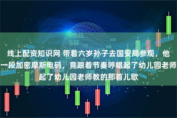 线上配资知识网 带着六岁孙子去国安局参观，他在通讯室听到一段加密摩斯电码，竟跟着节奏哼唱起了幼儿园老师教的那首儿歌