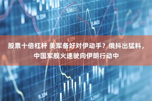 股票十倍杠杆 美军备好对伊动手？俄抖出猛料，中国军舰火速驶向伊朗行动中