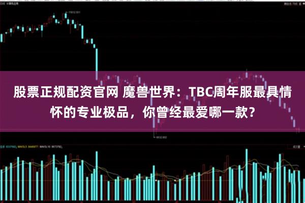 股票正规配资官网 魔兽世界：TBC周年服最具情怀的专业极品，你曾经最爱哪一款？
