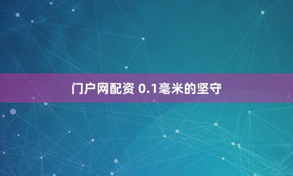 门户网配资 0.1毫米的坚守