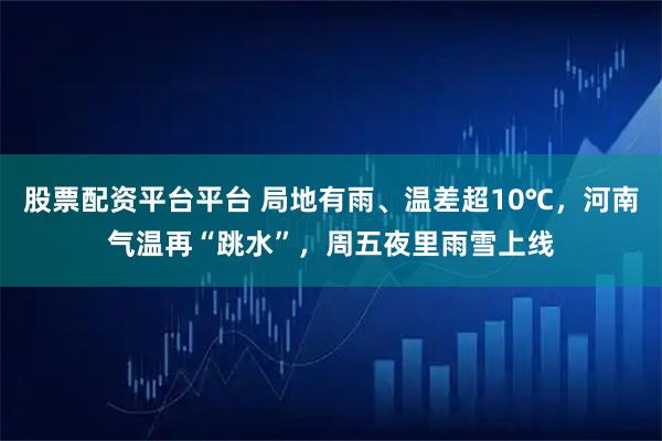 股票配资平台平台 局地有雨、温差超10℃,河南气温再“跳水”,周五夜里雨雪上线