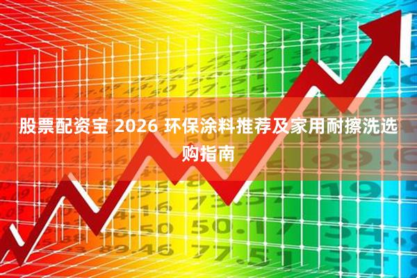 股票配资宝 2026 环保涂料推荐及家用耐擦洗选购指南