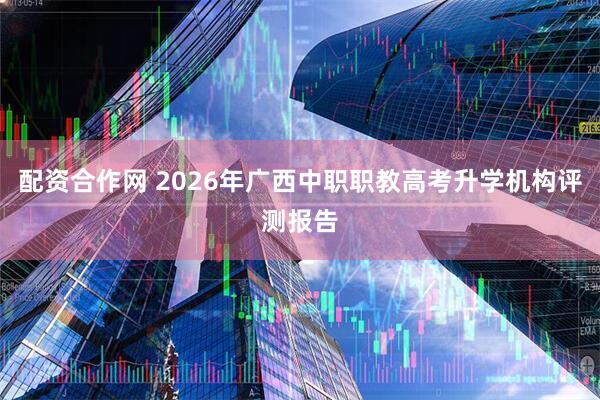 配资合作网 2026年广西中职职教高考升学机构评测报告