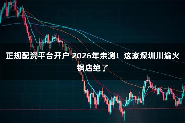 正规配资平台开户 2026年亲测！这家深圳川渝火锅店绝了