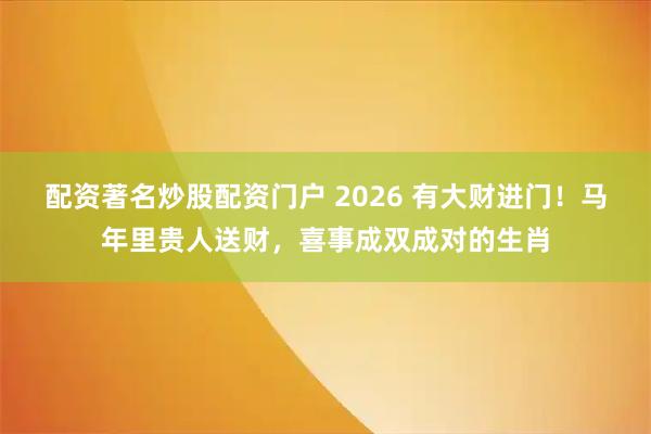 配资著名炒股配资门户 2026 有大财进门！马年里贵人送财，喜事成双成对的生肖