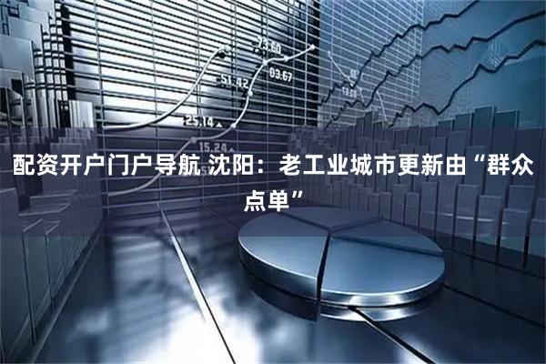 配资开户门户导航 沈阳：老工业城市更新由“群众点单”
