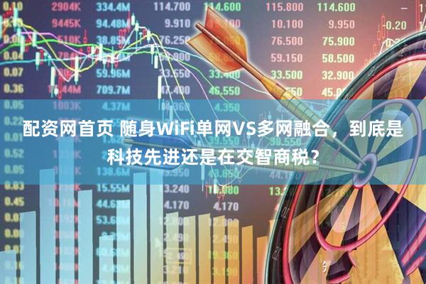 配资网首页 随身WiFi单网VS多网融合，到底是科技先进还是在交智商税？
