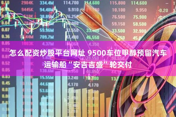 怎么配资炒股平台网址 9500车位甲醇预留汽车运输船“安吉吉盛”轮交付