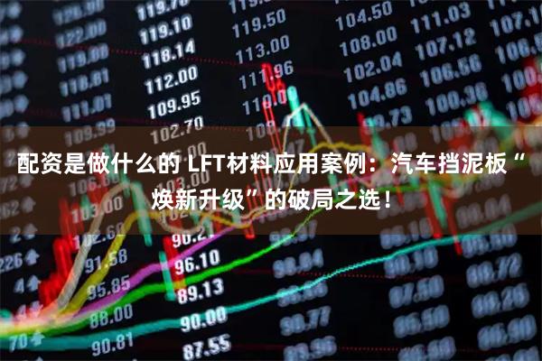 配资是做什么的 LFT材料应用案例：汽车挡泥板“焕新升级”的破局之选！