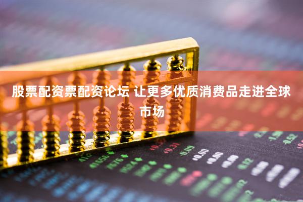 股票配资票配资论坛 让更多优质消费品走进全球市场