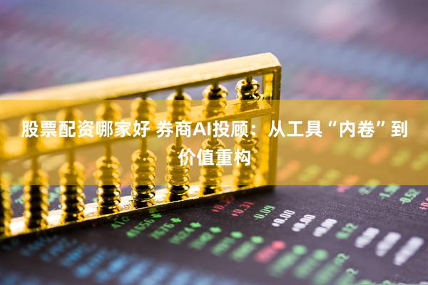 股票配资哪家好 券商AI投顾：从工具“内卷”到价值重构