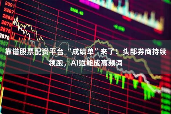 靠谱股票配资平台 “成绩单”来了!头部券商持续领跑,AI赋能成高频词