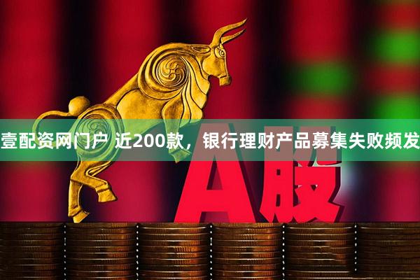 壹配资网门户 近200款，银行理财产品募集失败频发